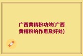 广西黄精粉功效(广西黄精粉的作用及好处)