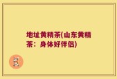地址黄精茶(山东黄精茶：身体好伴侣)