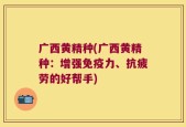 广西黄精种(广西黄精种：增强免疫力、抗疲劳的好帮手)