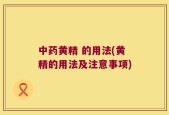 中药黄精 的用法(黄精的用法及注意事项)