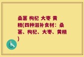 桑葚 枸杞 大枣 黄精(四种滋补食材：桑葚、枸杞、大枣、黄精)