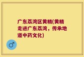 广东荔湾区黄精(黄精走进广东荔湾，传承地道中药文化)