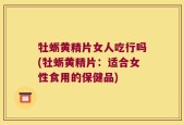 牡蛎黄精片女人吃行吗(牡蛎黄精片：适合女性食用的保健品)