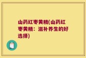 山药红枣黄精(山药红枣黄精：滋补养生的好选择)
