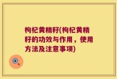 枸杞黄精籽(枸杞黄精籽的功效与作用，使用方法及注意事项)