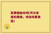 蒸黄精能吃吗(可以食用的黄精，炖汤效果更佳)