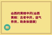 山西的黄精中药(山西黄精：古老中药，益气养阴，助身体健康)