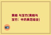 黄精 与玉竹(黄精与玉竹：中药典范组合)
