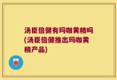 汤臣倍健有玛咖黄精吗(汤臣倍健推出玛咖黄精产品)