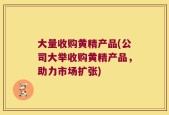 大量收购黄精产品(公司大举收购黄精产品，助力市场扩张)