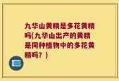 九华山黄精是多花黄精吗(九华山出产的黄精是同种植物中的多花黄精吗？)
