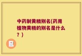 中药制黄精别名(药用植物黄精的别名是什么？)