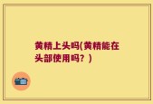黄精上头吗(黄精能在头部使用吗？)