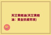 天竺黄精油(天竺黄精油：黄金抗疲劳液)