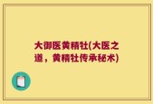 大御医黄精牡(大医之道，黄精牡传承秘术)