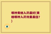 哪种黄精入药最好(黄精哪种入药效果最佳？)