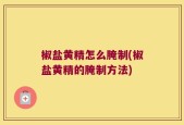 椒盐黄精怎么腌制(椒盐黄精的腌制方法)