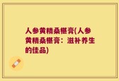 人参黄精桑椹膏(人参黄精桑椹膏：滋补养生的佳品)