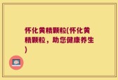 怀化黄精颗粒(怀化黄精颗粒，助您健康养生)