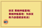 扶贫 黄精种植基地(黄精种植基地：为扶贫助力创造就业机会)
