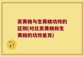 蒸黄精与生黄精功效的区别(对比蒸黄精和生黄精的功效差异)
