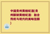 中国贵州黄精蛇酒(贵州酿制黄精蛇酒：融合传统与现代的美味佳酿)
