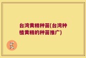 台湾黄精种苗(台湾种植黄精的种苗推广)