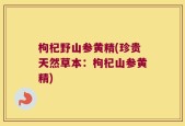 枸杞野山参黄精(珍贵天然草本：枸杞山参黄精)
