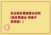 百合橘皮黄精煮水功效(橘皮黄精水-胃痛不再烦恼！)