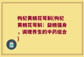 枸杞黄精花萼斛(枸杞黄精花萼斛：益精强身，调理养生的中药组合)