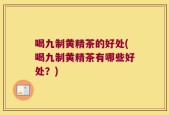 喝九制黄精茶的好处(喝九制黄精茶有哪些好处？)
