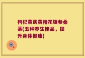 枸杞黄芪黄精花旗参桑葚(五种养生佳品，提升身体健康)