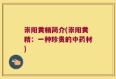 崇阳黄精简介(崇阳黄精：一种珍贵的中药材)