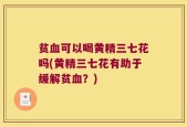 贫血可以喝黄精三七花吗(黄精三七花有助于缓解贫血？)