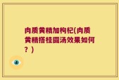 肉质黄精加枸杞(肉质黄精搭桂圆汤效果如何？)