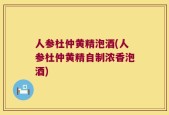 人参杜仲黄精泡酒(人参杜仲黄精自制浓香泡酒)