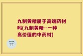 九制黄精属于高端药材吗(九制黄精--一种高价值的中药材)