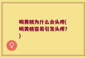 喝黄精为什么会头疼(喝黄精容易引发头疼？)