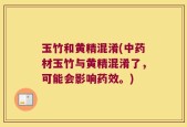 玉竹和黄精混淆(中药材玉竹与黄精混淆了，可能会影响药效。)