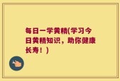 每日一学黄精(学习今日黄精知识，助你健康长寿！)