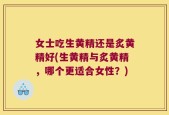 女士吃生黄精还是炙黄精好(生黄精与炙黄精，哪个更适合女性？)