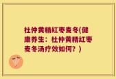 杜仲黄精红枣麦冬(健康养生：杜仲黄精红枣麦冬汤疗效如何？)