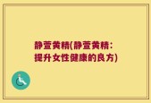静萱黄精(静萱黄精：提升女性健康的良方)