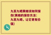 九蒸九晒黄精该如何保存(黄精的保存方法：九蒸九晒，让它更有价值)