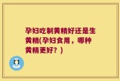 孕妇吃制黄精好还是生黄精(孕妇食用，哪种黄精更好？)