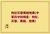 枸杞苁蓉黄精地黄(中草药中的明星：枸杞、苁蓉、黄精、地黄)