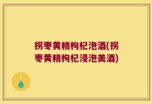 拐枣黄精枸杞泡酒(拐枣黄精枸杞浸泡美酒)