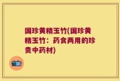 国珍黄精玉竹(国珍黄精玉竹：药食两用的珍贵中药材)
