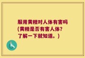 服用黄精对人体有害吗(黄精是否有害人体？了解一下就知道。)