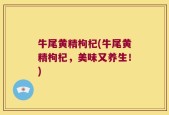 牛尾黄精枸杞(牛尾黄精枸杞，美味又养生！)